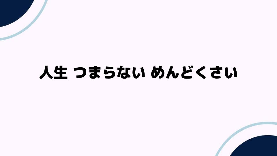 人生つまらないめんどくさいと感じる理由